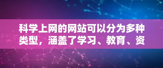 科学上网的网站可以分为多种类型,涵盖了学习、教育、资源、论坛、竞赛和工具等多个方面。以下是一些具体的网站和推荐资源,帮助你更深入地学习科学知识 科学上网的网站可以分为多种类型,涵盖了学习、教育、资源、论坛、竞赛和工具等多个方面。以下是一些具体的网站和推荐资源,帮助你更深入地学习科学知识