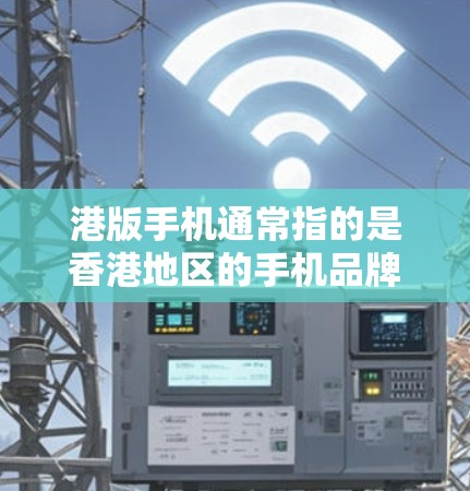 港版手机通常指的是香港地区的手机品牌或型号,这些手机在设计、功能和市场定位上可能与内地手机有所不同。科学上网通常指的是支持网络服务、应用更新、虚拟现实、人工智能等科技应用的设备 港版手机通常指的是香港地区的手机品牌或型号,这些手机在设计、功能和市场定位上可能与内地手机有所不同。科学上网通常指的是支持网络服务、应用更新、虚拟现实、人工智能等科技应用的设备