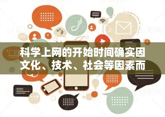 科学上网的开始时间确实因文化、技术、社会等因素而异,但总体而言,在互联网技术快速发展和全球协作加速的背景下,科学上网的开始可能在21世纪初期或22年代有所改变。以下是对此问题的详细分析 科学上网的开始时间确实因文化、技术、社会等因素而异,但总体而言,在互联网技术快速发展和全球协作加速的背景下,科学上网的开始可能在21世纪初期或22年代有所改变。以下是对此问题的详细分析