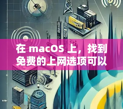 在 macOS 上,找到免费的上网选项可以有多种选择,以下是一些常见的免费网站和资源 在 macOS 上,找到免费的上网选项可以有多种选择,以下是一些常见的免费网站和资源