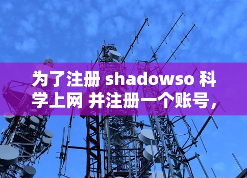 为了注册 shadowso 科学上网 并注册一个账号，按照以下步骤进行