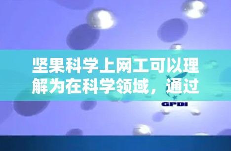 坚果科学上网工可以理解为在科学领域,通过坚果等营养物质进行研究和探索的项目或研究。坚果在科学界有着广泛的研究领域,涵盖了从分子生物学到食品科学的多个方面。坚果科学上网工可能涉及的研究方向包括 坚果科学上网工可以理解为在科学领域,通过坚果等营养物质进行研究和探索的项目或研究。坚果在科学界有着广泛的研究领域,涵盖了从分子生物学到食品科学的多个方面。坚果科学上网工可能涉及的研究方向包括
