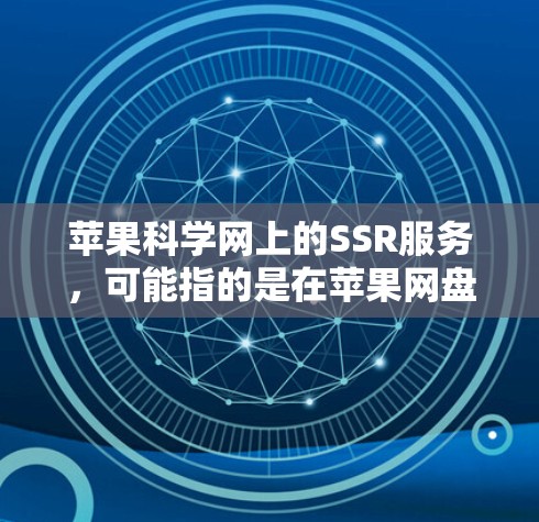 苹果科学网上的SSR服务,可能指的是在苹果网盘或苹果科学网中提供的共享存储功能。具体来说,可能允许用户将个人存储空间分享到苹果网盘或其他共享存储平台。以下是关于这个服务的详细信息 苹果科学网上的SSR服务,可能指的是在苹果网盘或苹果科学网中提供的共享存储功能。具体来说,可能允许用户将个人存储空间分享到苹果网盘或其他共享存储平台。以下是关于这个服务的详细信息