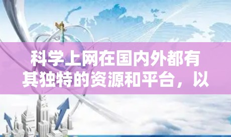 科学上网在国内外都有其独特的资源和平台,以下是获取科学信息和使用互联网进行科学活动的一些方法和建议 科学上网在国内外都有其独特的资源和平台,以下是获取科学信息和使用互联网进行科学活动的一些方法和建议