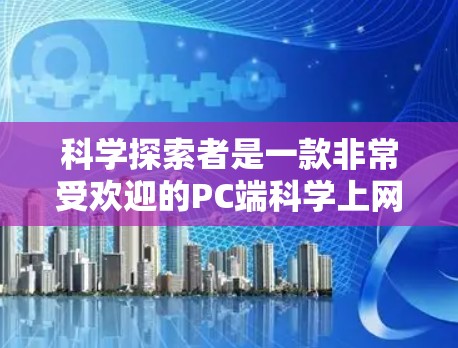 科学探索者是一款非常受欢迎的PC端科学上网游戏,结合了科学知识学习和挑战任务,设计得非常有趣且易于上手。以下是对该游戏的详细介绍和总结 科学探索者是一款非常受欢迎的PC端科学上网游戏,结合了科学知识学习和挑战任务,设计得非常有趣且易于上手。以下是对该游戏的详细介绍和总结