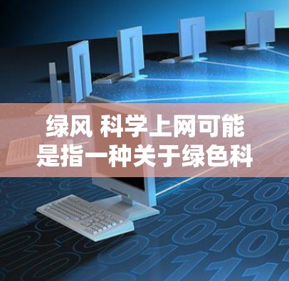 绿风 科学上网可能是指一种关于绿色科技与环境保护的讨论或建议。如果要深入探讨这个主题,可以从以下几个方面来分析 绿风 科学上网可能是指一种关于绿色科技与环境保护的讨论或建议。如果要深入探讨这个主题,可以从以下几个方面来分析