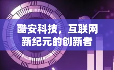 酷安科技,互联网新纪元的创新者 酷安科技,互联网新纪元的创新者