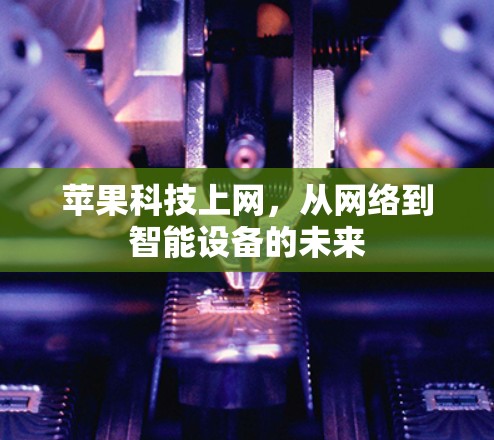 苹果科技上网,从网络到智能设备的未来 苹果科技上网,从网络到智能设备的未来