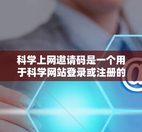 科学上网邀请码是一个用于科学网站登录或注册的密码，通常涉及科学计算、实验操作、资源访问等。以下是科学上网邀请码的详细解释