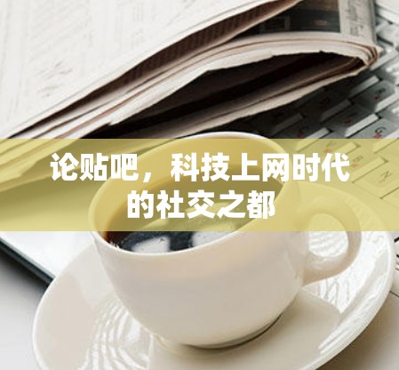 论贴吧,科技上网时代的社交之都 论贴吧,科技上网时代的社交之都