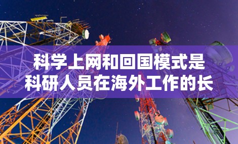 科学上网和回国模式是科研人员在海外工作的长期状态,以及回国后重新融入科研环境的过程。以下是对这一主题的详细分析 科学上网和回国模式是科研人员在海外工作的长期状态,以及回国后重新融入科研环境的过程。以下是对这一主题的详细分析