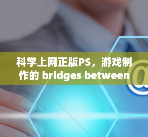 科学上网正版PS,游戏制作的 bridges between science and art 科学上网正版PS,游戏制作的 bridges between science and art