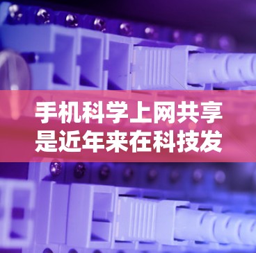 手机科学上网共享是近年来在科技发展背景下出现的一个概念,主要指在手机设备上进行科学计算和共享的场景。以下是对该概念的详细分析和解答 手机科学上网共享是近年来在科技发展背景下出现的一个概念,主要指在手机设备上进行科学计算和共享的场景。以下是对该概念的详细分析和解答