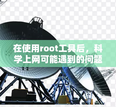 在使用root工具后,科学上网可能遇到的问题通常与root环境下的网络配置有关。以下是解决此类问题的步骤 在使用root工具后,科学上网可能遇到的问题通常与root环境下的网络配置有关。以下是解决此类问题的步骤