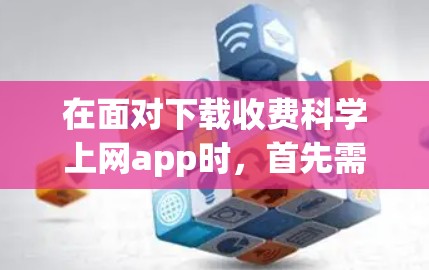在面对下载收费科学上网app时,首先需要明确自己需要的是免费的还是收费的工具,以及具体的需求,包括功能需求、预算和使用场景。以下是基于上述思考的步骤和建议 在面对下载收费科学上网app时,首先需要明确自己需要的是免费的还是收费的工具,以及具体的需求,包括功能需求、预算和使用场景。以下是基于上述思考的步骤和建议