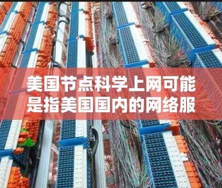 美国节点科学上网可能是指美国国内的网络服务或某个特定领域的网络工具。如果您需要了解美国国内的网络服务,可以参考以下信息 美国节点科学上网可能是指美国国内的网络服务或某个特定领域的网络工具。如果您需要了解美国国内的网络服务,可以参考以下信息