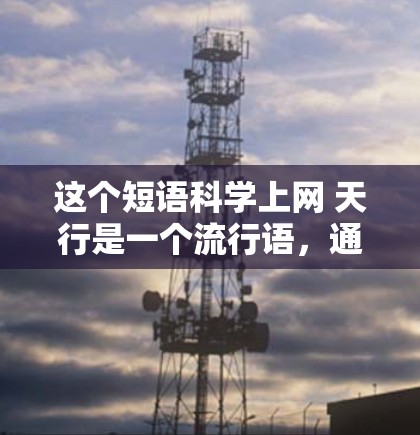 这个短语科学上网 天行是一个流行语,通常用来表达某种夸张或幽默的含义。它的含义取决于上下文,但可能涉及到以下几点 这个短语科学上网 天行是一个流行语,通常用来表达某种夸张或幽默的含义。它的含义取决于上下文,但可能涉及到以下几点