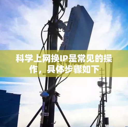 科学上网换IP是常见的操作,具体步骤如下 科学上网换IP是常见的操作,具体步骤如下