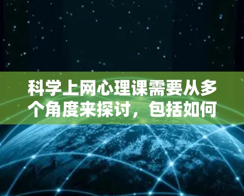 科学上网心理课需要从多个角度来探讨,包括如何理解科学上网的心理问题、如何应对这类问题、以及如何帮助学生或家长更好地理解和解决这一问题。以下是一些可能的指导内容和建议 科学上网心理课需要从多个角度来探讨,包括如何理解科学上网的心理问题、如何应对这类问题、以及如何帮助学生或家长更好地理解和解决这一问题。以下是一些可能的指导内容和建议