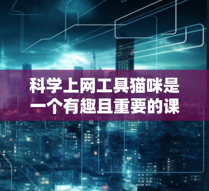 科学上网工具猫咪是一个有趣且重要的课题,它结合了猫咪的特殊需求和科学计算的需求。以下是关于科学上网工具猫咪的详细解答 科学上网工具猫咪是一个有趣且重要的课题,它结合了猫咪的特殊需求和科学计算的需求。以下是关于科学上网工具猫咪的详细解答