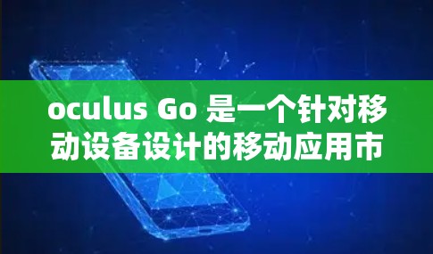 oculus Go 是一个针对移动设备设计的移动应用市场，提供了一系列服务，旨在提供娱乐、教育、健康和购物等功能。以下是关于 oculus Go 的详细信息