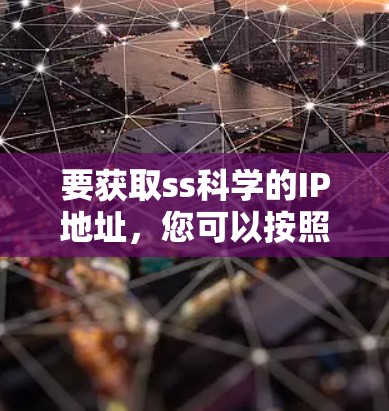 要获取ss科学的IP地址，您可以按照以下步骤操作
