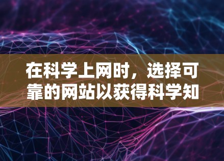 在科学上网时,选择可靠的网站以获得科学知识和学习资源是关键。以下是一些综合考虑的因素,帮助你评估这些网站的可信度和学习价值 在科学上网时,选择可靠的网站以获得科学知识和学习资源是关键。以下是一些综合考虑的因素,帮助你评估这些网站的可信度和学习价值