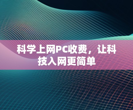 科学上网PC收费,让科技入网更简单 科学上网PC收费,让科技入网更简单