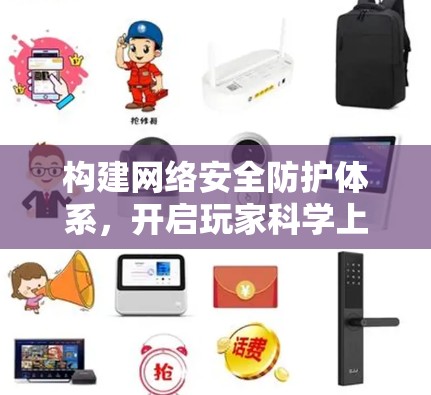 构建网络安全防护体系,开启玩家科学上网新范式 构建网络安全防护体系,开启玩家科学上网新范式