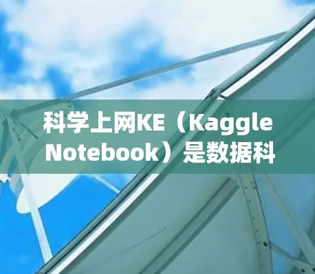 科学上网KE（Kaggle Notebook）是数据科学社区Kaggle上的一个环境，允许用户使用Python和Jupyter Notebook进行机器学习和数据分析。以下是科学上网KE的步骤指南