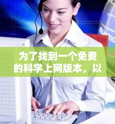 为了找到一个免费的科学上网版本,以下是一些推荐和操作指南 为了找到一个免费的科学上网版本,以下是一些推荐和操作指南