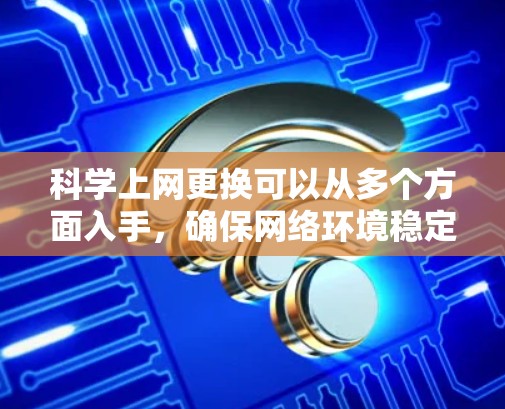 科学上网更换可以从多个方面入手,确保网络环境稳定和安全。以下是一个分步指南,帮助您进行科学上网的更换 科学上网更换可以从多个方面入手,确保网络环境稳定和安全。以下是一个分步指南,帮助您进行科学上网的更换