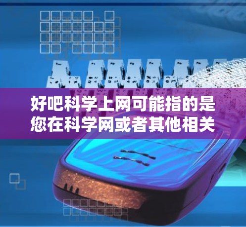 好吧科学上网可能指的是您在科学网或者其他相关的科学网站上进行访问和探索。科学网是一个涵盖科学、技术、教育和文化等领域的大型知识共享平台。以下是一些您可能感兴趣的科学网资源和网站 好吧科学上网可能指的是您在科学网或者其他相关的科学网站上进行访问和探索。科学网是一个涵盖科学、技术、教育和文化等领域的大型知识共享平台。以下是一些您可能感兴趣的科学网资源和网站