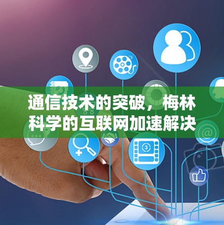 通信技术的突破,梅林科学的互联网加速解决方案 通信技术的突破,梅林科学的互联网加速解决方案