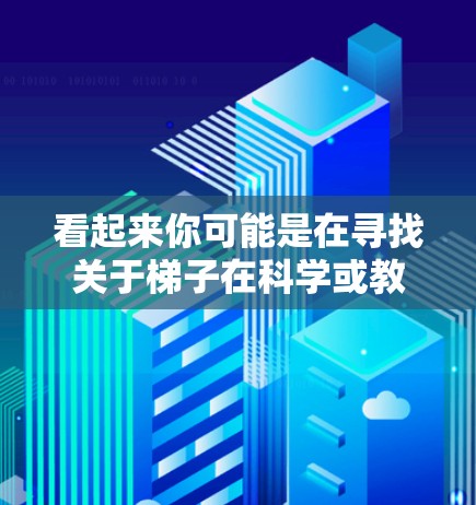看起来你可能是在寻找关于梯子在科学或教育中的应用,或者想了解如何利用网络资源来学习科学知识。以下是一些可能相关的信息和资源建议 看起来你可能是在寻找关于梯子在科学或教育中的应用,或者想了解如何利用网络资源来学习科学知识。以下是一些可能相关的信息和资源建议