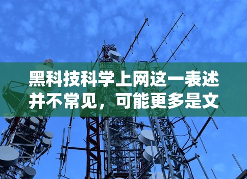 黑科技科学上网这一表述并不常见,可能更多是文字游戏或误用。如果是指某种特殊的黑科技设备或系统,通常指的是那些在特定领域具有超凡性能或独特优势的产品或技术。例如 黑科技科学上网这一表述并不常见,可能更多是文字游戏或误用。如果是指某种特殊的黑科技设备或系统,通常指的是那些在特定领域具有超凡性能或独特优势的产品或技术。例如