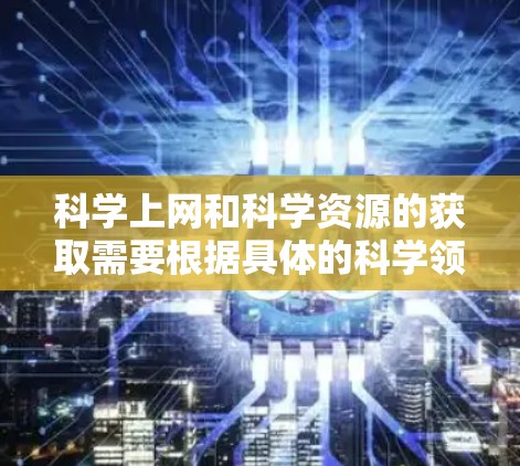 科学上网和科学资源的获取需要根据具体的科学领域和需求来决定。以下是一些可能的科学上网和外部链接建议