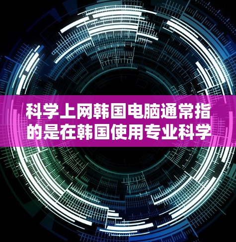 科学上网韩国电脑通常指的是在韩国使用专业科学计算工具或电脑设备。韩国的科技发展非常迅速，特别是在电子和信息技术领域。以下是关于科学上网韩国电脑的建议
