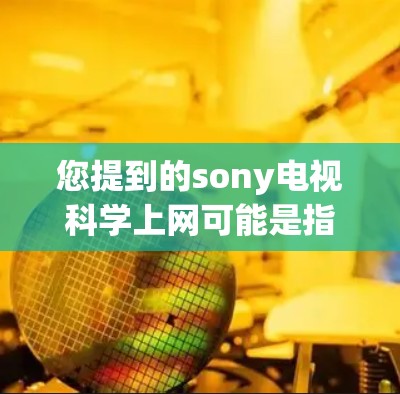 您提到的sony电视科学上网可能是指在特定的 Sony 电视设备上进行网络连接或进行科学实验。以下是一些可能的解释和建议 您提到的sony电视科学上网可能是指在特定的 Sony 电视设备上进行网络连接或进行科学实验。以下是一些可能的解释和建议