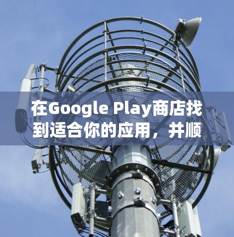 在Google Play商店找到适合你的应用,并顺利使用它们上网,可以按照以下步骤操作 在Google Play商店找到适合你的应用,并顺利使用它们上网,可以按照以下步骤操作