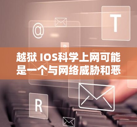 越狱 IOS科学上网可能是一个与网络威胁和恶意软件相关的术语。以下是一些可能的解释和应对策略 越狱 IOS科学上网可能是一个与网络威胁和恶意软件相关的术语。以下是一些可能的解释和应对策略