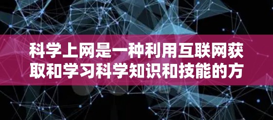 科学上网是一种利用互联网获取和学习科学知识和技能的方式,涵盖了学习科学资料、使用科学工具、进行科学写作以及遵守相关法规等多个方面。以下是对科学上网的详细总结 科学上网是一种利用互联网获取和学习科学知识和技能的方式,涵盖了学习科学资料、使用科学工具、进行科学写作以及遵守相关法规等多个方面。以下是对科学上网的详细总结