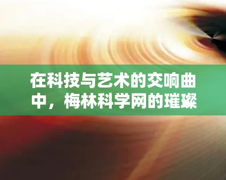 在科技与艺术的交响曲中,梅林科学网的璀璨星空 在科技与艺术的交响曲中,梅林科学网的璀璨星空