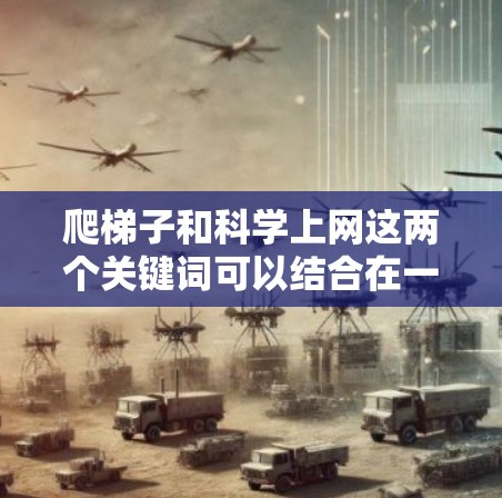 爬梯子和科学上网这两个关键词可以结合在一起理解为在学习或探索过程中可能遇到的困难或挑战,以及如何利用互联网获取科学知识和解决问题的方法 爬梯子和科学上网这两个关键词可以结合在一起理解为在学习或探索过程中可能遇到的困难或挑战,以及如何利用互联网获取科学知识和解决问题的方法