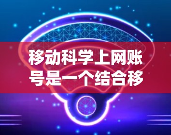 移动科学上网账号是一个结合移动设备和科学计算工具的系统,旨在提供便捷的科学计算和专业计算服务。以下是该系统的主要特点和功能 移动科学上网账号是一个结合移动设备和科学计算工具的系统,旨在提供便捷的科学计算和专业计算服务。以下是该系统的主要特点和功能