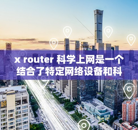 x router 科学上网是一个结合了特定网络设备和科学原理的概念,可能指代一种高效、安全的网络解决方案。以下是对其可能含义的分解和解释 x router 科学上网是一个结合了特定网络设备和科学原理的概念,可能指代一种高效、安全的网络解决方案。以下是对其可能含义的分解和解释