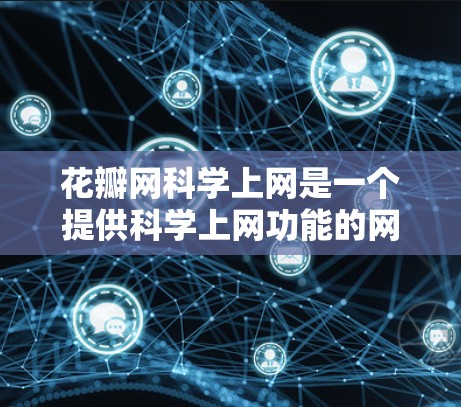 花瓣网科学上网是一个提供科学上网功能的网站,通常支持在线阅读、视频观看等多种资源获取方式。以下是一些关于如何科学上网的步骤和建议 花瓣网科学上网是一个提供科学上网功能的网站,通常支持在线阅读、视频观看等多种资源获取方式。以下是一些关于如何科学上网的步骤和建议
