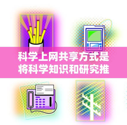 科学上网共享方式是将科学知识和研究推广和应用的重要途径,涵盖了多种技术手段和平台。以下是对科学上网共享方式的总结和答案 科学上网共享方式是将科学知识和研究推广和应用的重要途径,涵盖了多种技术手段和平台。以下是对科学上网共享方式的总结和答案
