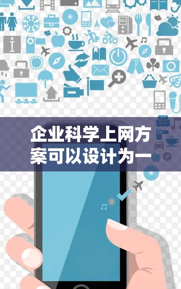 企业科学上网方案可以设计为一个全面而系统的框架,旨在优化企业网络资源的利用、提升用户体验、降低成本,并增强企业的竞争力。以下是一个科学的上网方案的建议 企业科学上网方案可以设计为一个全面而系统的框架,旨在优化企业网络资源的利用、提升用户体验、降低成本,并增强企业的竞争力。以下是一个科学的上网方案的建议