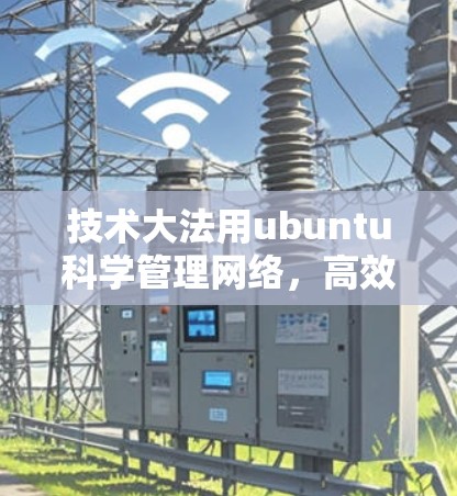 技术大法用ubuntu科学管理网络,高效上网不再难! 技术大法用ubuntu科学管理网络,高效上网不再难!